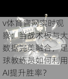 v体育官网实时观察：当战术板与大数据完美融合，足球教练员如何利用AI提升胜率？