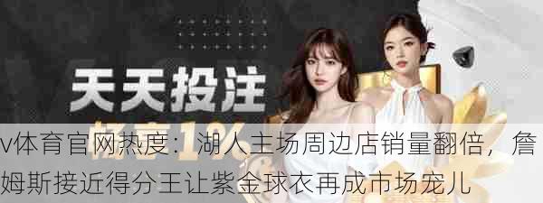 v体育官网热度：湖人主场周边店销量翻倍，詹姆斯接近得分王让紫金球衣再成市场宠儿