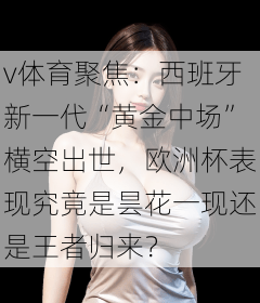 v体育聚焦：西班牙新一代“黄金中场”横空出世，欧洲杯表现究竟是昙花一现还是王者归来？