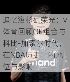 追忆洛杉矶荣光:v体育回顾OK组合与科比-加索尔时代,在NBA历史上的地位与影响