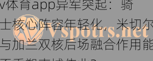 v体育app异军突起：骑士核心阵容年轻化，米切尔与加兰双核后场融合作用能否重塑克城伟业？