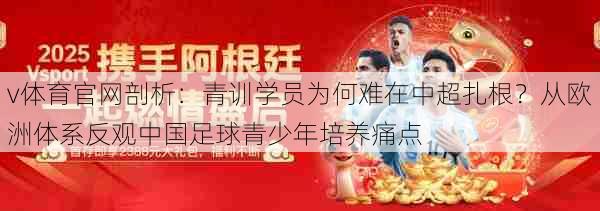 v体育官网剖析：青训学员为何难在中超扎根？从欧洲体系反观中国足球青少年培养痛点