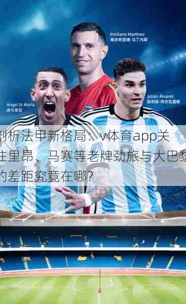 剖析法甲新格局:v体育app关注里昂、马赛等老牌劲旅与大巴黎的差距究竟在哪?