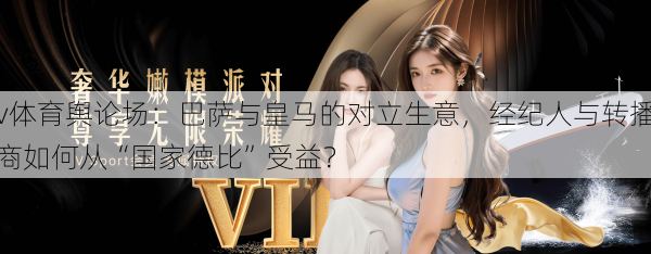 v体育舆论场：巴萨与皇马的对立生意，经纪人与转播商如何从“国家德比”受益？