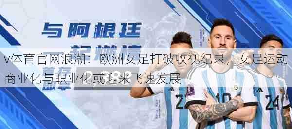 v体育官网浪潮：欧洲女足打破收视纪录，女足运动商业化与职业化或迎来飞速发展