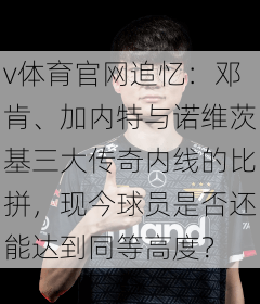 v体育官网追忆：邓肯、加内特与诺维茨基三大传奇内线的比拼，现今球员是否还能达到同等高度？