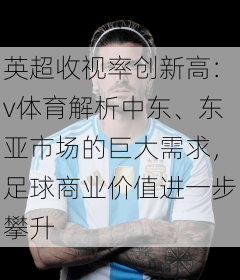 英超收视率创新高:v体育解析中东、东亚市场的巨大需求,足球商业价值进一步攀升