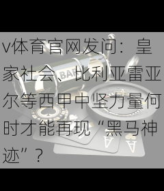 v体育官网发问:皇家社会、比利亚雷亚尔等西甲中坚力量何时才能再现“黑马神迹”?