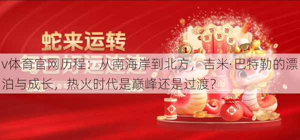 v体育官网历程:从南海岸到北方,吉米·巴特勒的漂泊与成长,热火时代是巅峰还是过渡?
