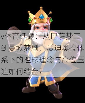 v体育话题:从巴萨梦三到曼城梦剧,瓜迪奥拉体系下的控球理念与高位压迫如何结合?