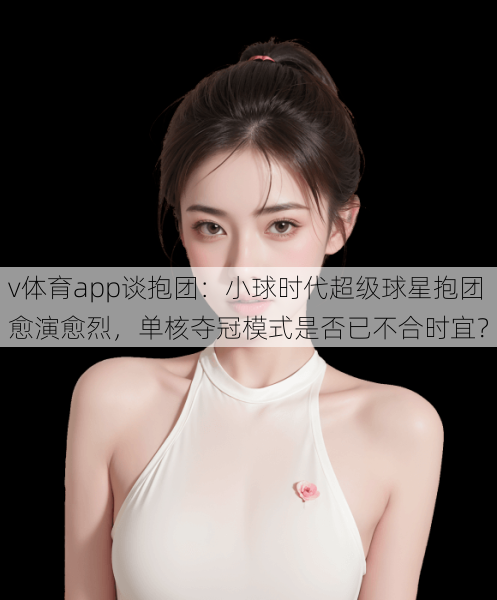 v体育app谈抱团：小球时代超级球星抱团愈演愈烈，单核夺冠模式是否已不合时宜？