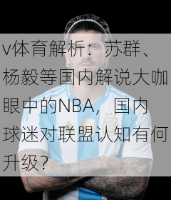 v体育解析：苏群、杨毅等国内解说大咖眼中的NBA，国内球迷对联盟认知有何升级？