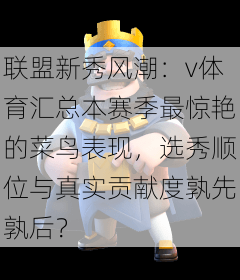 联盟新秀风潮：v体育汇总本赛季最惊艳的菜鸟表现，选秀顺位与真实贡献度孰先孰后？