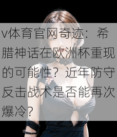 v体育官网奇迹：希腊神话在欧洲杯重现的可能性？近年防守反击战术是否能再次爆冷？
