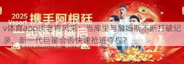 v体育app谈老将风采:当库里与詹姆斯不断打破纪录,新一代巨星会否快速抢班夺权?