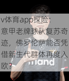 v体育app探险：意甲老牌球队复苏奇迹，佛罗伦萨能否凭借新生代群体再度入欧？