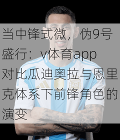 当中锋式微,伪9号盛行:v体育app对比瓜迪奥拉与恩里克体系下前锋角色的演变
