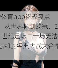 v体育app终极盘点：从世界杯到欧冠，21世纪足坛二十场无法忘却的经典大战大合集！