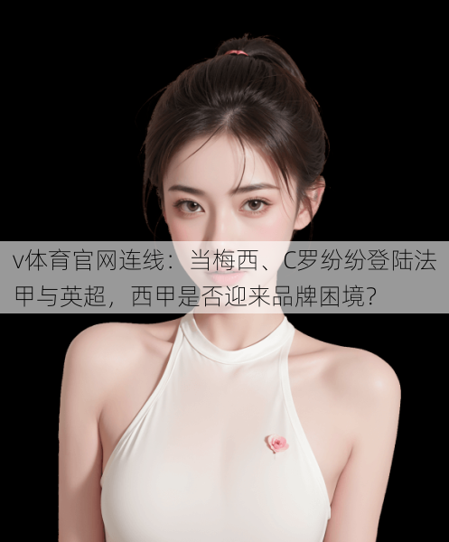 v体育官网连线:当梅西、C罗纷纷登陆法甲与英超,西甲是否迎来品牌困境?