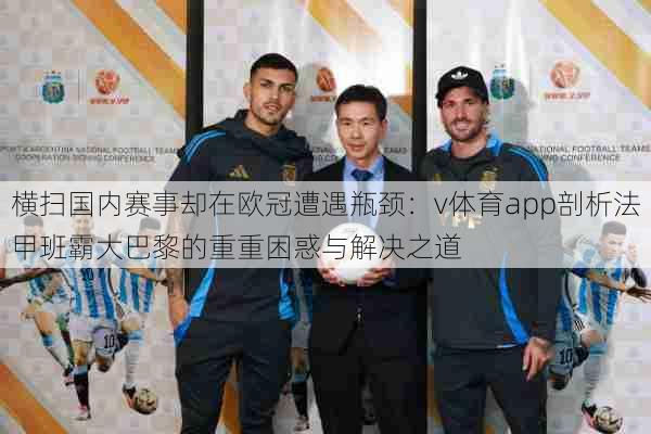 横扫国内赛事却在欧冠遭遇瓶颈:v体育app剖析法甲班霸大巴黎的重重困惑与解决之道