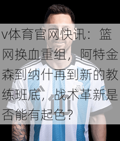 v体育官网快讯:篮网换血重组,阿特金森到纳什再到新的教练班底,战术革新是否能有起色?