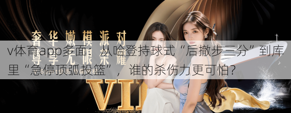 v体育app多面:从哈登持球式“后撤步三分”到库里“急停顶弧投篮”,谁的杀伤力更可怕?