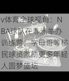 v体育全球视角:NBA球队在非洲举办训练营,字母哥等移民球员激励更多年轻人圆梦篮坛