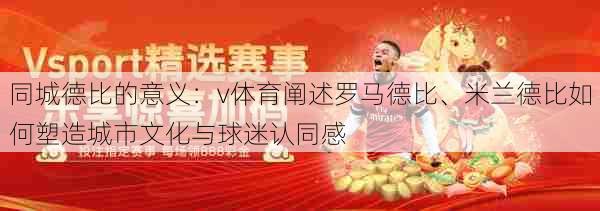 同城德比的意义：v体育阐述罗马德比、米兰德比如何塑造城市文化与球迷认同感
