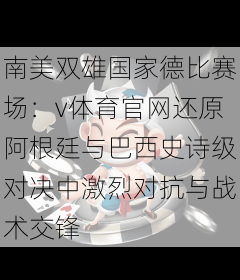 南美双雄国家德比赛场：v体育官网还原阿根廷与巴西史诗级对决中激烈对抗与战术交锋