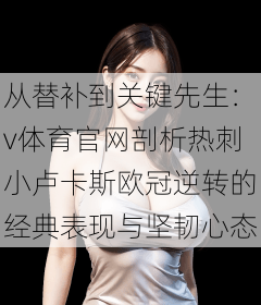从替补到关键先生：v体育官网剖析热刺小卢卡斯欧冠逆转的经典表现与坚韧心态