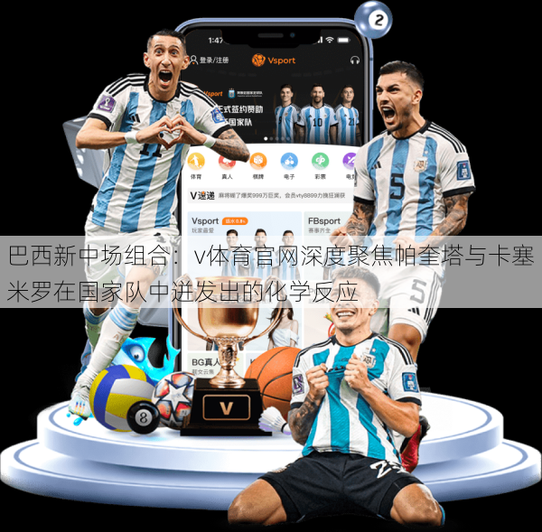 巴西新中场组合：v体育官网深度聚焦帕奎塔与卡塞米罗在国家队中迸发出的化学反应