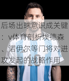 后场出球意识成关键：v体育剖析埃德森、诺伊尔等门将对进攻发起的战略作用