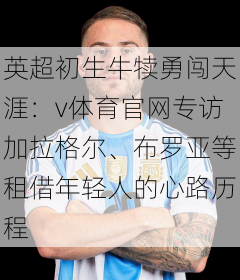 英超初生牛犊勇闯天涯：v体育官网专访加拉格尔、布罗亚等租借年轻人的心路历程