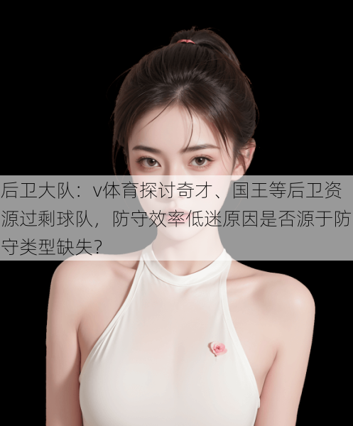 后卫大队：v体育探讨奇才、国王等后卫资源过剩球队，防守效率低迷原因是否源于防守类型缺失？