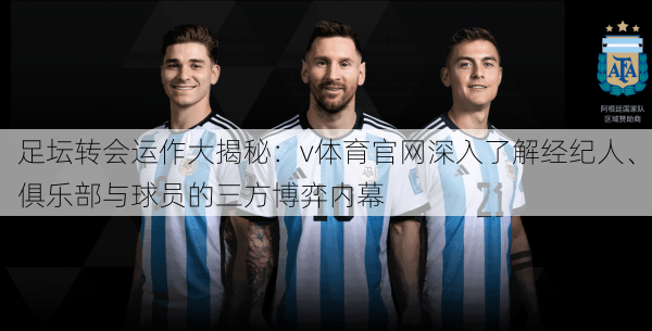 足坛转会运作大揭秘：v体育官网深入了解经纪人、俱乐部与球员的三方博弈内幕