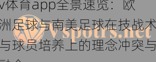 v体育app全景速览：欧洲足球与南美足球在技战术与球员培养上的理念冲突与融合
