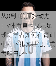 从0到1的原始动力：v体育官网展示足球初学者如何在青训中打下扎实基础，成为明日之星