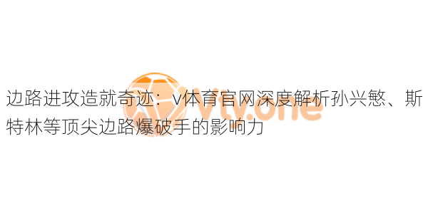 边路进攻造就奇迹：v体育官网深度解析孙兴慜、斯特林等顶尖边路爆破手的影响力