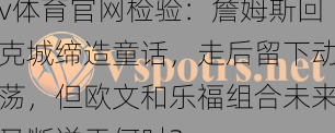 v体育官网检验:詹姆斯回克城缔造童话,走后留下动荡,但欧文和乐福组合未来又断送于何时?