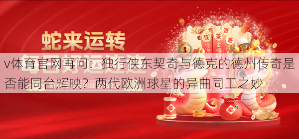 v体育官网再问:独行侠东契奇与德克的德州传奇是否能同台辉映?两代欧洲球星的异曲同工之妙