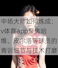 中场大师如何炼成：v体育app聚焦哈维、皮尔洛等球员的青训细节与技术打磨