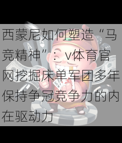 西蒙尼如何塑造“马竞精神”：v体育官网挖掘床单军团多年保持争冠竞争力的内在驱动力