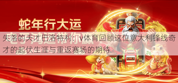 失落的天才巴洛特利：v体育回顾这位意大利锋线奇才的起伏生涯与重返赛场的期待