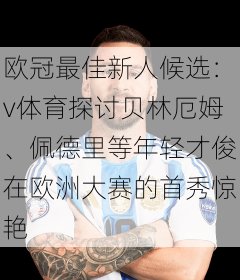 欧冠最佳新人候选:v体育探讨贝林厄姆、佩德里等年轻才俊在欧洲大赛的首秀惊艳