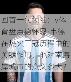回首一代领袖:v体育盘点德怀恩·韦德在热火三冠历程中的关键作用,他对南海岸城市的意义多大?