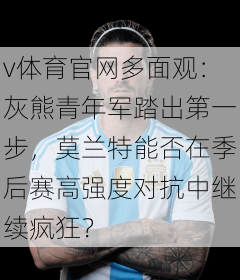 v体育官网多面观：灰熊青年军踏出第一步，莫兰特能否在季后赛高强度对抗中继续疯狂？