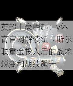 英超土豪崛起：v体育官网解读纽卡斯尔联重金投入后的战术蜕变和战绩飙升
