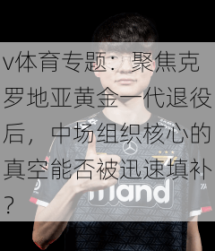 v体育专题：聚焦克罗地亚黄金一代退役后，中场组织核心的真空能否被迅速填补？