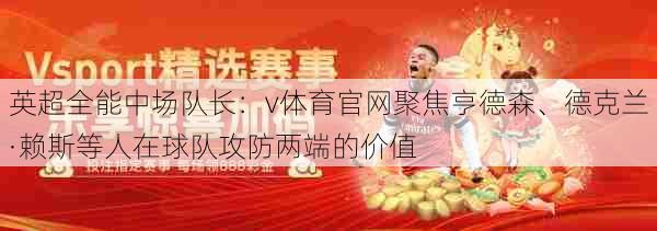 英超全能中场队长：v体育官网聚焦亨德森、德克兰·赖斯等人在球队攻防两端的价值