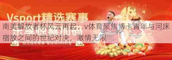南美解放者杯风云再起：v体育聚焦博卡青年与河床宿敌之间的世纪对决，激情无限